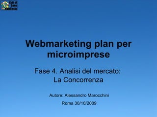 Webmarketing plan per microimprese Fase 4. Analisi del mercato:  La Concorrenza Autore: Alessandro Marocchini Roma 30/10/2009 
