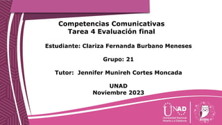 Competencias Comunicativas
Tarea 4 Evaluación final
Estudiante: Clariza Fernanda Burbano Meneses
Grupo: 21
Tutor: Jennifer Munireh Cortes Moncada
UNAD
Noviembre 2023
 