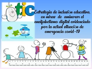 Estrategia de inclusión educativa,
en miras de aminorar el
analfabetismo digital evidenciado
por la actual situación de
emergencia covid-19
 