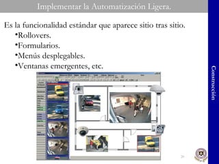 Implementar la Automatización Ligera. ITDurango, .México. 2009. Construcción Es la funcionalidad estándar que aparece sitio tras sitio. Rollovers. Formularios. Menús desplegables. Ventanas emergentes, etc. 