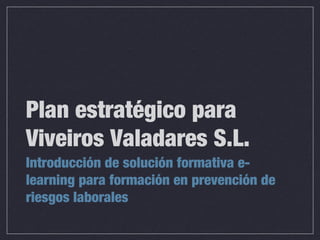 Plan estratégico para
Viveiros Valadares S.L.
Introducción de solución formativa elearning para formación en prevención de
riesgos laborales

 