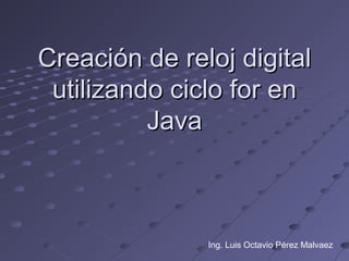 Creación de reloj digital
 utilizando ciclo for en
          Java



               Ing. Luis Octavio Pérez Malvaez
 