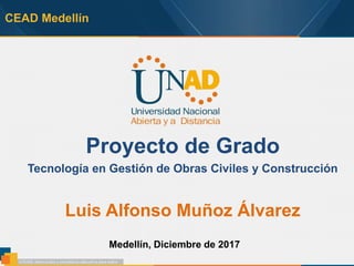 CEAD Medellín
Proyecto de Grado
Tecnología en Gestión de Obras Civiles y Construcción
Luis Alfonso Muñoz Álvarez
Medellín, Diciembre de 2017
 