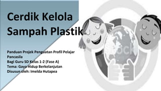 Cerdik Kelola
Sampah Plastik
Panduan Projek Penguatan Profil Pelajar
Pancasila
Bagi Guru SD Kelas 1-2 (Fase A)
Tema: Gaya Hidup Berkelanjutan
Disusun oleh: Imelda Hutapea
 
