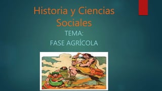 Historia y Ciencias
Sociales
TEMA:
FASE AGRÍCOLA
 