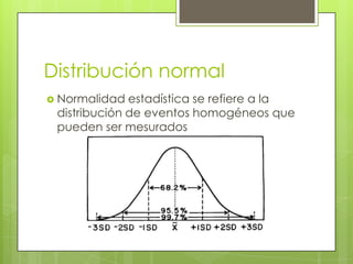 Distribución normal
 Normalidad estadística se refiere a la
distribución de eventos homogéneos que
pueden ser mesurados
 