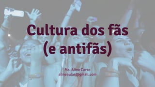 Cultura dos fãs
(e antifãs)
Ms. Aline Corso
alineaulas@gmail.com
 
