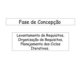 Fase de Concepção

Levantamento de Requisitos,
 Organização de Requisitos,
  Planejamento dos Ciclos
        Iterativos.
 
