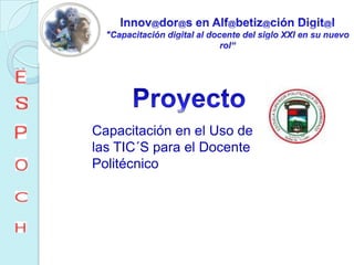 Innov@dor@s en Alf@betiz@ciónDigit@l"Capacitación digital al docente del siglo XXI en su nuevo rol“ProyectoCapacitación en el Uso de las TIC´S para el Docente Politécnico
