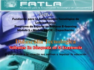 Fundación para la Actualización Tecnológica de
                    Latinoamérica
      Programa de Experto en Procesos E-learning
        Módulo 5 - Modelo PACIE - Capacitación




El compromiso y la vocación nos motivan a impulsar tu educación
 