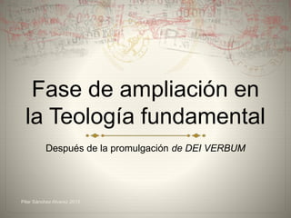 Fase de ampliación en
la Teología fundamental
Después de la promulgación de DEI VERBUM
Pilar Sánchez Alvarez 2015
 