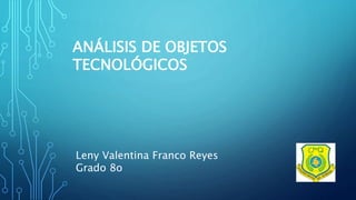 ANÁLISIS DE OBJETOS
TECNOLÓGICOS
Leny Valentina Franco Reyes
Grado 8o
 