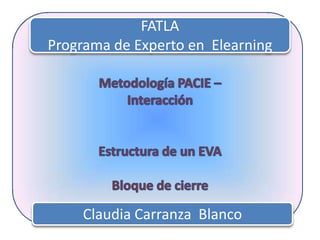 FATLA Programa de Experto en  Elearning Metodología PACIE – Interacción Estructura de un EVA Bloque de cierre Claudia Carranza  Blanco 