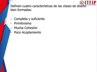 Definen cuatro características de las clases de diseño
bien formadas:
- Completa y suficiente
- Primitivismo
- Mucha Cohesión
- Poco Acoplamiento
 