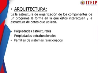 • ARQUITECTURA:
Es la estructura de organización de los componentes de
un programa la forma en la que éstos interactúan y la
estructura de datos que utilizan.
- Propiedades estructurales
- Propiedades extrafuncionales
- Familias de sistemas relacionados
 