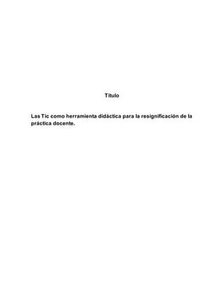 Titulo
Las Tic como herramienta didáctica para la resignificación de la
práctica docente.
 