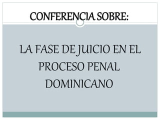CONFERENCIA SOBRE:
LA FASE DE JUICIO EN EL
PROCESO PENAL
DOMINICANO
 