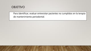 OBJETIVO
Para identificar, evaluar entrevistar pacientes no cumplidos en la terapia
de mantenimiento periodontal.
 