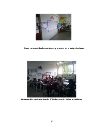 67
Observación de las herramientas y arreglos en el salón de clases
Observación a estudiantes del 3° B al momento de las actividades
 