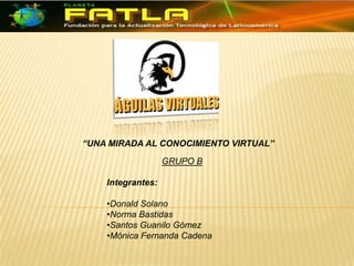 “UNA MIRADA AL CONOCIMIENTO VIRTUAL” GRUPO B Integrantes: ,[object Object]