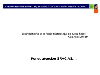Centro de Educación Virtual (CEV) en  “ E-VIRTUAL: LA EDUCACIÓN DEL PRESENTE Y FUTURO ...” El conocimiento es la mejor inversión que se puede hacer.  Abraham Lincoln   Por su atenci ó n GRACIAS…. 