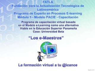 FATLA
Fundación para la Actualización Tecnológica de
                Latinoamérica
 Programa de Experto en Procesos E-learning
   Módulo 5 - Modelo PACIE - Capacitación
 