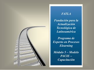 FATLA

Fundación para la
  Actualización
 Tecnológica de
 Latinoamérica

   Programa de
Experto en Procesos
    Elearning

Módulo 5 – Modelo
    PACIE –
  Capacitación
 