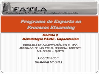 . . Programa de Experto en  Procesos Elearning Módulo 5  Metodología PACIE - Capacitación PROGRAMA DE CAPACITACIÓN EN EL USO ADECUADO DE LAS TIC AL PERSONAL DOCENTE   DEL SEBAD - QUITO Coordinador: Cristóbal Morales 