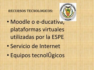 Recursos TECNOLOGICOS: Moodle o e-ducativa, plataformas virtuales utilizadas por la  ESPE Servicio de Internet Equipos tecnológicos 
