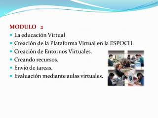 MODULO   2La educación VirtualCreación de la Plataforma Virtual en la ESPOCH.Creación de Entornos Virtuales.Creando recursos.Envió de tareas.Evaluación mediante aulas virtuales.