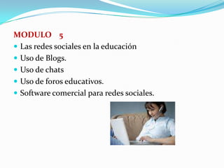 MODULO    5Las redes sociales en la educaciónUso de Blogs.Uso de chatsUso de foros educativos.Software comercial para redes sociales.