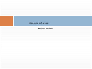 Integrante del grupo:

         Katiana medina
 