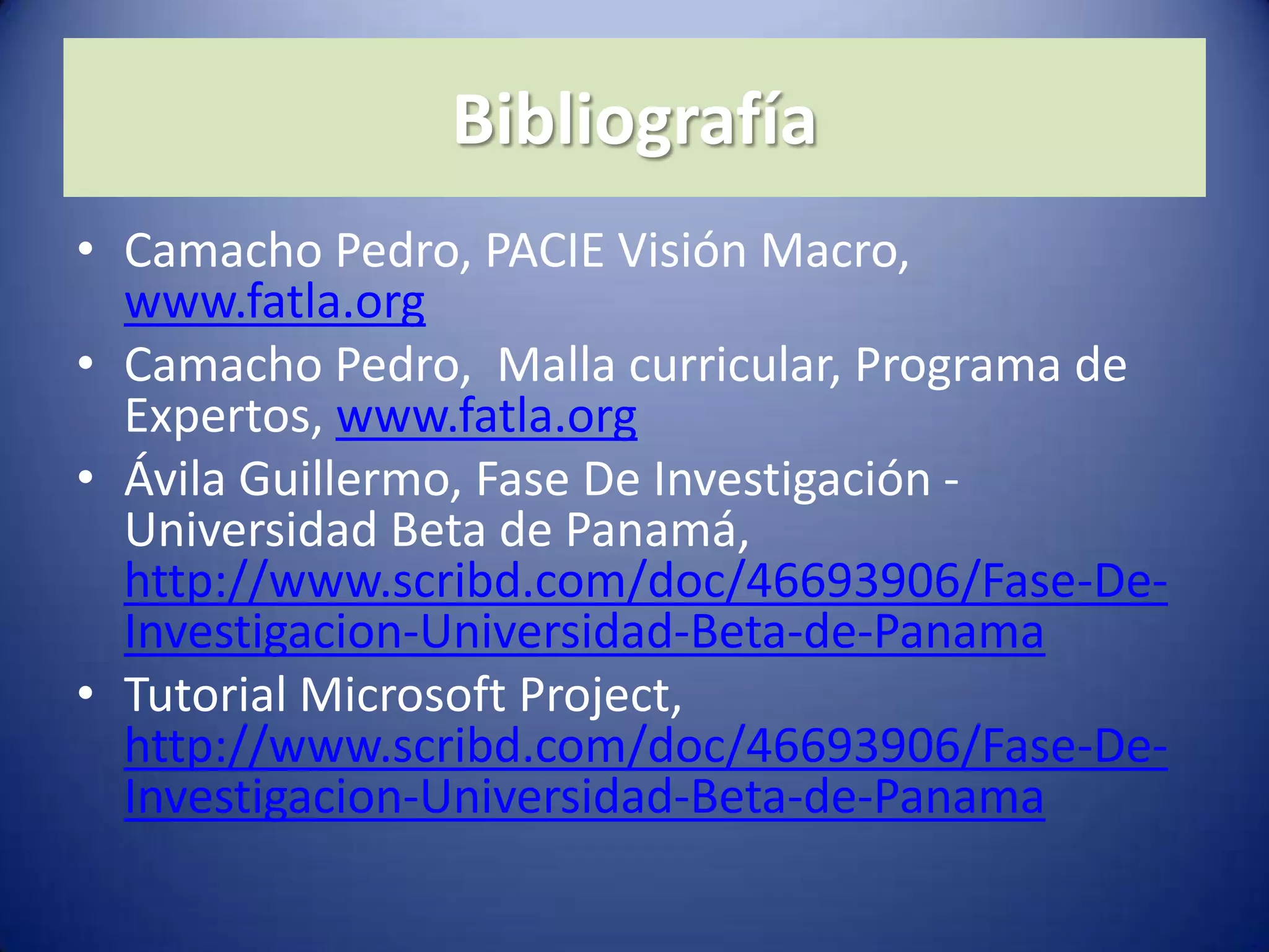 BibliografíaCamacho Pedro, PACIE Visión Macro, www.fatla.orgCamacho Pedro,  Malla curricular, Programa de Expertos, www.fatla.orgÁvila Guillermo, Fase De Investigación - Universidad Beta de Panamá, http://www.scribd.com/doc/46693906/Fase-De-Investigacion-Universidad-Beta-de-PanamaTutorial Microsoft Project, http://www.scribd.com/doc/46693906/Fase-De-Investigacion-Universidad-Beta-de-Panama