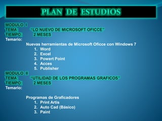Temario:
Nuevas herramientas de Microsoft Oficce con Windows 7
1. Word
2. Excel
3. Powert Point
4. Acces
5. Publisher
Temario:
Programas de Graficadores
1. Print Artis
2. Auto Cad (Básico)
3. Paint
 