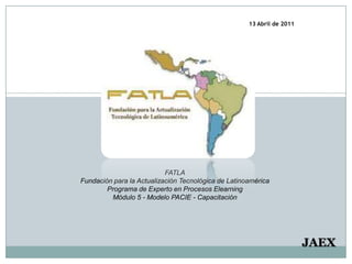 13 Abril de 2011 FATLAFundación para la Actualización Tecnológica de LatinoaméricaPrograma de Experto en Procesos ElearningMódulo 5 - Modelo PACIE - Capacitación JAEX   