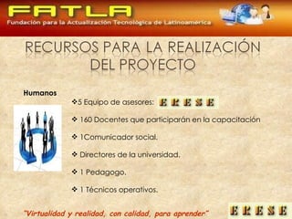 “ Virtualidad y realidad, con calidad, para aprender” Humanos 5 Equipo de asesores:  160 Docentes que participarán en la capacitación  1Comunicador social. Directores de la universidad. 1 Pedagogo. 1 Técnicos operativos. 