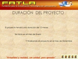 “ Virtualidad y realidad, con calidad, para aprender” El proyecto tendrá una duración de 12 meses Se inicia en el mes de Enero Y finalizando el proyecto en el mes de Diciembre 