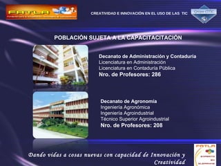 POBLACIÓN SUJETA A LA CAPACITACITACIÓN   Decanato de Administración y Contaduría Licenciatura en Administración Licenciatura en Contaduría Pública Nro. de Profesores: 286  Decanato de Agronomía Ingeniería Agronómica Ingeniería Agroindustrial Técnico Superior Agroindustrial Nro. de Profesores: 208   