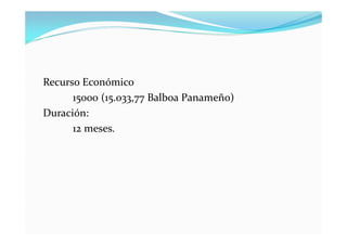 Recurso Económico
      15000 (15.033,77 Balboa Panameño)
Duración:
      12 meses.
 