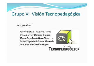 Grupo V: Visión Tecnopedagógica

  Integrantes:

    Karely Nohemi Romero Flores
    Wilson Javier Romero Guillen
    Manuel Abelardo Haro Montero
    Barby Virginia Belzares Alvarado
    José Antonio Castillo Hoyos
 