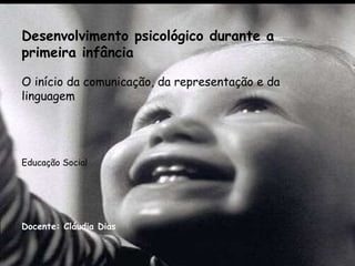Desenvolvimento psicológico durante a primeira infância O início da comunicação, da representação e da linguagem     Educação Social Docente: Cláudia Dias 