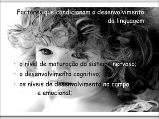 Factores  que condicionam o desenvolvimento da linguagem o nível de maturação do sistema  nervoso;  o desenvolvimento cognitivo;  os níveis de desenvolvimento  no campo social  e emocional; 