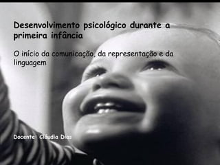 Desenvolvimento psicológico durante a
primeira infância

O início da comunicação, da representação e da
linguagem




Docente: Cláudia Dias
 