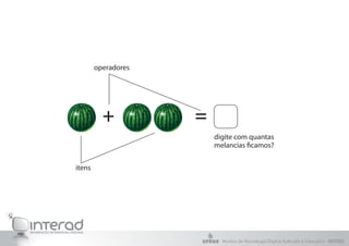 operadores




          +          =
                         digite com quantas
                         melancias ficamos?


itens




                           Núcleo de Tecnologia Digital Aplicada à Educação - NUTED
 