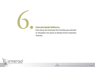 6.   Interatividade Reflexiva
     Esta classe de interação foi incluída para atender
     às situações nas quais se deseja incluir respostas
     textuais.




                                   Núcleo de Tecnologia Digital Aplicada à Educação - NUTED
 