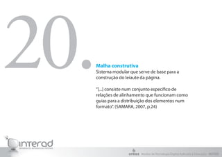 20.
  Malha construtiva
  Sistema modular que serve de base para a
  construção do leiaute da página.

  “[...] consiste num conjunto específico de
  relações de alinhamento que funcionam como
  guias para a distribuição dos elementos num
  formato”. (SAMARA, 2007, p.24)




                       Núcleo de Tecnologia Digital Aplicada à Educação - NUTED
 