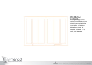 GRID COLUNAS
                    MÚLTIPLAS permitem
                    maior flexibilidade do que
                    os grids de coluna dupla
                    ou simples, combinam
                    múltiplas colunas de
                    larguras variantes e são
                    úteis para websites.




Núcleo de Tecnologia Digital Aplicada à Educação - NUTED
 