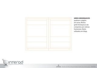 GRIDS HIERÁRQUICOS
                    quebram a página
                    em zonas. Muitos
                    grids hierárquicos são
                    compostos por colunas
                    horizontais. Muito
                    utilizados em blogs.




Núcleo de Tecnologia Digital Aplicada à Educação - NUTED
 
