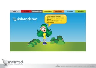 Eu tava tentando entender o
Quinhenstismo e fiquei com várias
dúvidas.
Clique nos botões acima e me
ajude, please!




                          Núcleo de Tecnologia Digital Aplicada à Educação - NUTED
 