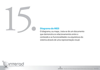 Diagrama do MED
O diagrama, ou mapa , trata-se de um documento
que demonstra os relacionamentos entre o
conteúdo e as funcionalidades na arquitetura do
sistema através de uma representação visual.
15.
Núcleo de Tecnologia Digital Aplicada à Educação - NUTED
 